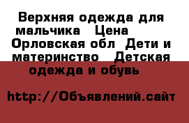 Верхняя одежда для мальчика › Цена ­ 600 - Орловская обл. Дети и материнство » Детская одежда и обувь   